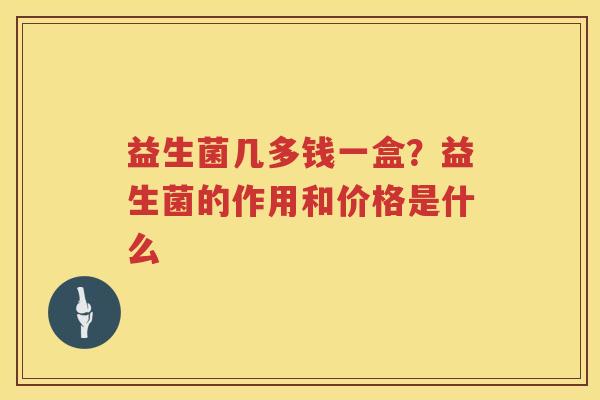 益生菌几多钱一盒？益生菌的作用和价格是什么