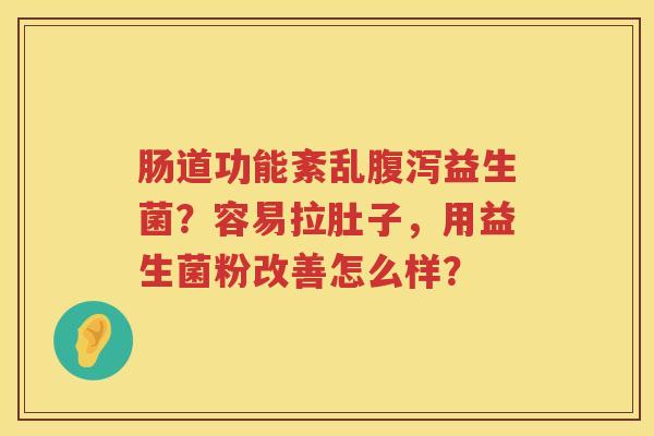肠道功能紊乱腹泻益生菌？容易拉肚子，用益生菌粉改善怎么样？