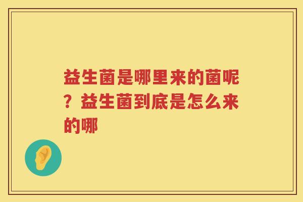 益生菌是哪里来的菌呢？益生菌到底是怎么来的哪