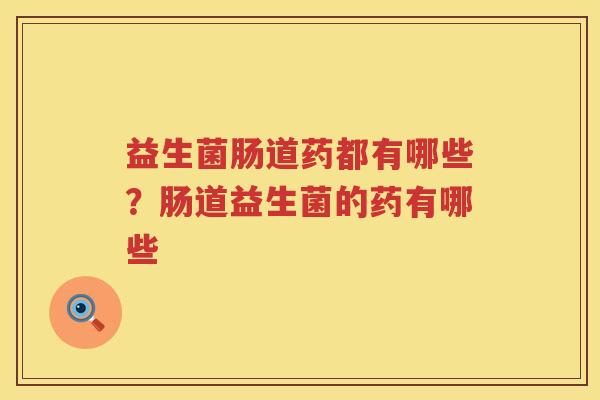 益生菌肠道药都有哪些？肠道益生菌的药有哪些