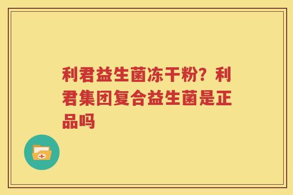 利君益生菌冻干粉？利君集团复合益生菌是正品吗