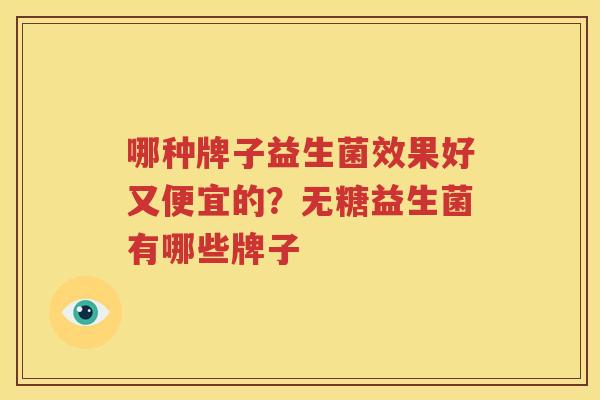 哪种牌子益生菌效果好又便宜的？无糖益生菌有哪些牌子