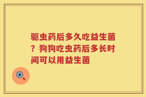驱虫药后多久吃益生菌？狗狗吃虫药后多长时间可以用益生菌