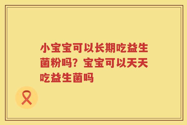 小宝宝可以长期吃益生菌粉吗？宝宝可以天天吃益生菌吗