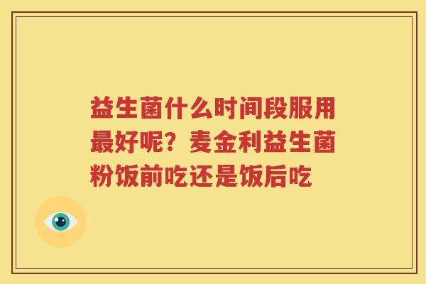益生菌什么时间段服用最好呢？麦金利益生菌粉饭前吃还是饭后吃