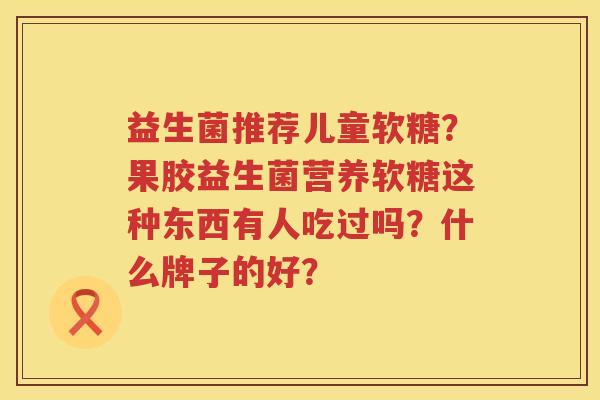 益生菌推荐儿童软糖？果胶益生菌营养软糖这种东西有人吃过吗？什么牌子的好？