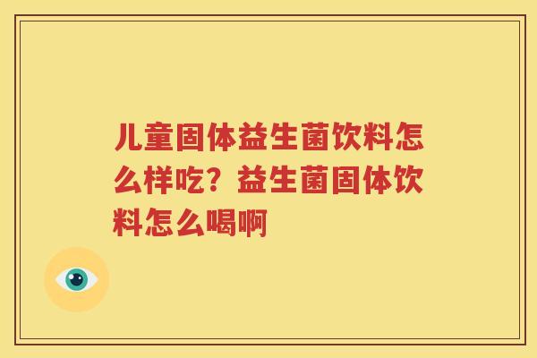 儿童固体益生菌饮料怎么样吃？益生菌固体饮料怎么喝啊