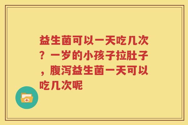 益生菌可以一天吃几次？一岁的小孩子拉肚子，腹泻益生菌一天可以吃几次呢