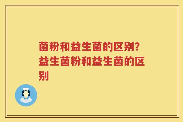 菌粉和益生菌的区别？益生菌粉和益生菌的区别