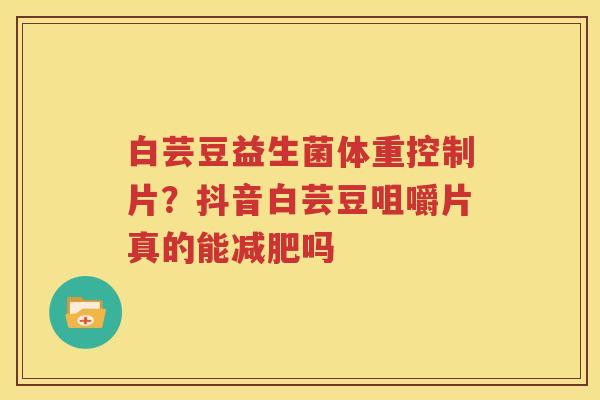 白芸豆益生菌体重控制片？抖音白芸豆咀嚼片真的能减肥吗