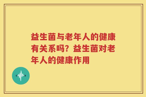 益生菌与老年人的健康有关系吗？益生菌对老年人的健康作用