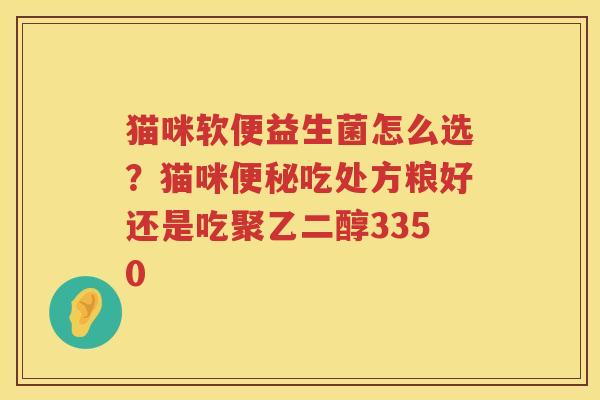 猫咪软便益生菌怎么选？猫咪便秘吃处方粮好还是吃聚乙二醇3350