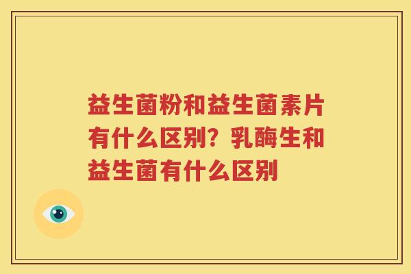 益生菌粉和益生菌素片有什么区别？乳酶生和益生菌有什么区别