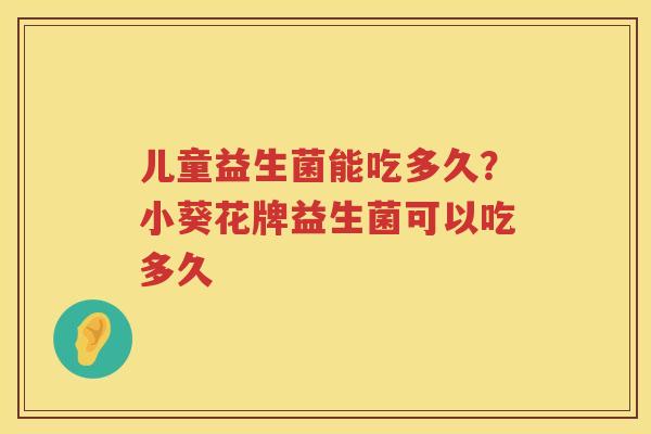 儿童益生菌能吃多久？小葵花牌益生菌可以吃多久