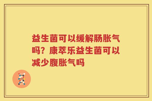 益生菌可以缓解肠胀气吗？康萃乐益生菌可以减少腹胀气吗
