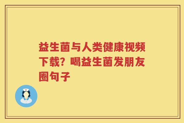 益生菌与人类健康视频下载？喝益生菌发朋友圈句子