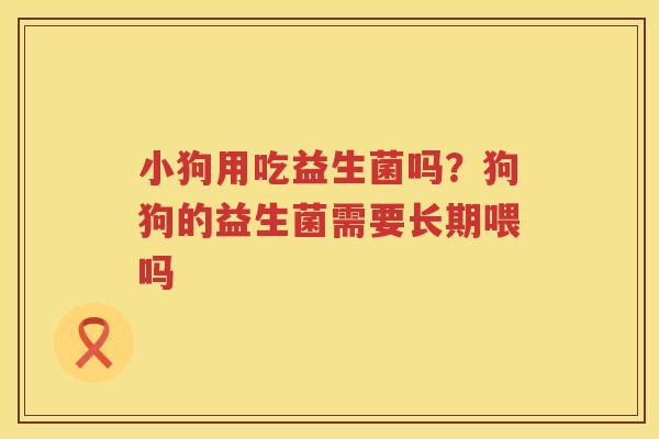 小狗用吃益生菌吗？狗狗的益生菌需要长期喂吗
