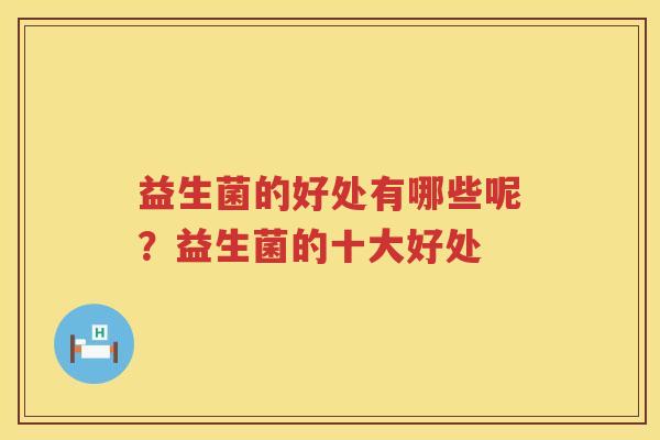 益生菌的好处有哪些呢？益生菌的十大好处