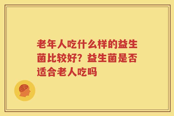 老年人吃什么样的益生菌比较好？益生菌是否适合老人吃吗