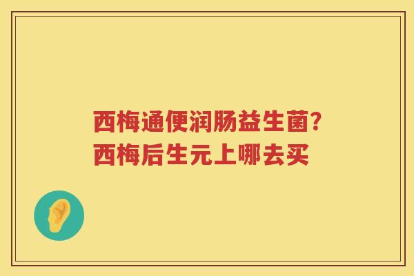 西梅通便润肠益生菌？西梅后生元上哪去买