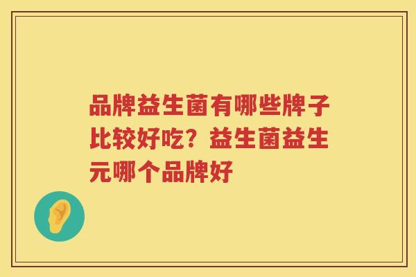 品牌益生菌有哪些牌子比较好吃？益生菌益生元哪个品牌好