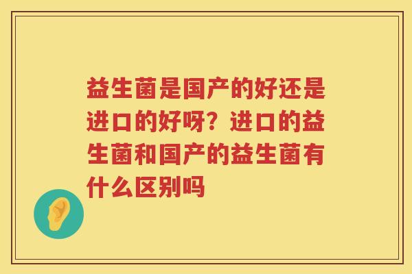 益生菌是国产的好还是进口的好呀？进口的益生菌和国产的益生菌有什么区别吗