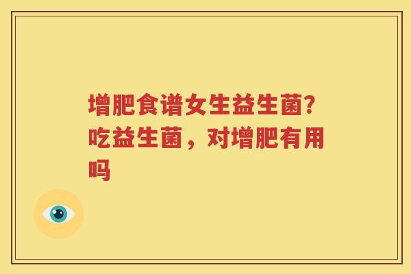 增肥食谱女生益生菌？吃益生菌，对增肥有用吗