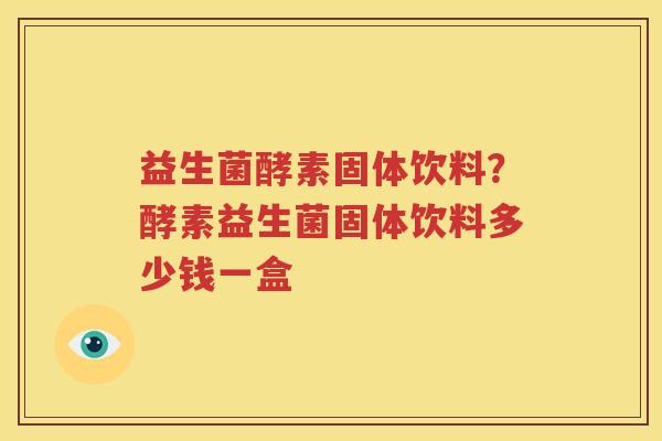 益生菌酵素固体饮料？酵素益生菌固体饮料多少钱一盒