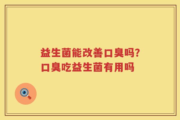 益生菌能改善口臭吗？口臭吃益生菌有用吗