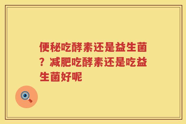 便秘吃酵素还是益生菌？减肥吃酵素还是吃益生菌好呢