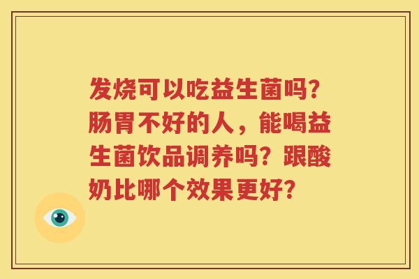 发烧可以吃益生菌吗？肠胃不好的人，能喝益生菌饮品调养吗？跟酸奶比哪个效果更好？