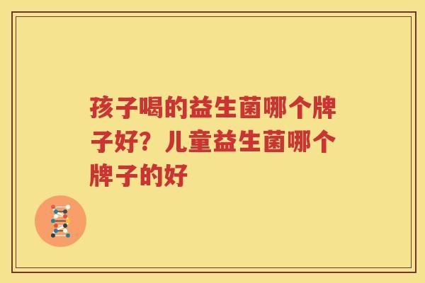 孩子喝的益生菌哪个牌子好？儿童益生菌哪个牌子的好