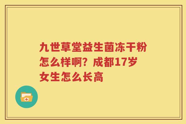 九世草堂益生菌冻干粉怎么样啊？成都17岁女生怎么长高