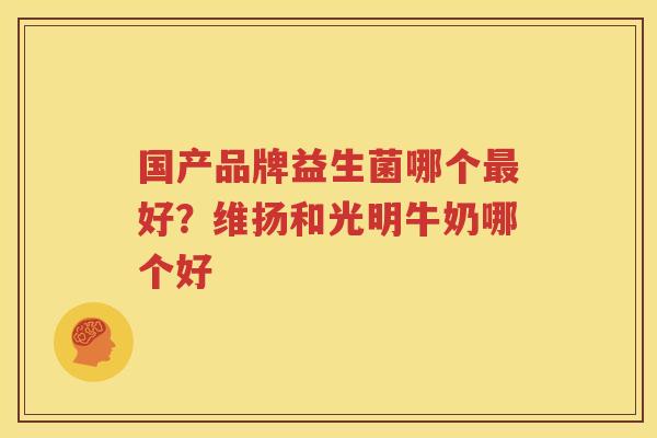 国产品牌益生菌哪个最好？维扬和光明牛奶哪个好
