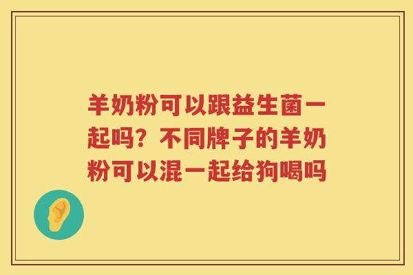 羊奶粉可以跟益生菌一起吗？不同牌子的羊奶粉可以混一起给狗喝吗