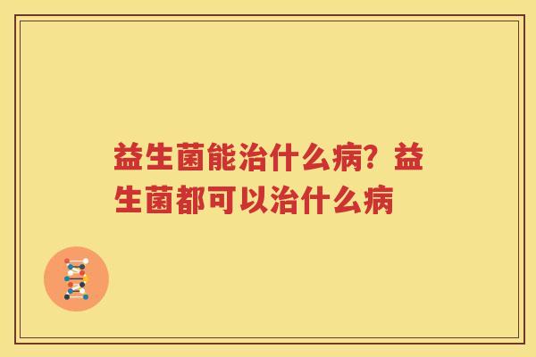 益生菌能治什么病？益生菌都可以治什么病