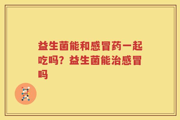 益生菌能和感冒药一起吃吗？益生菌能治感冒吗