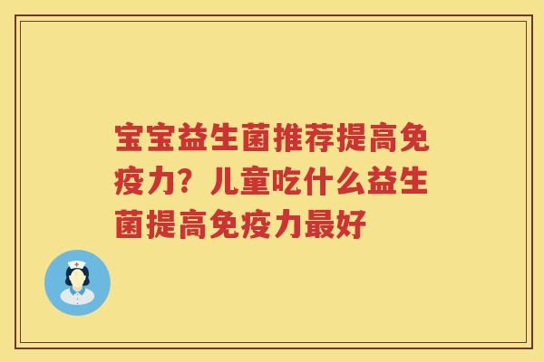 宝宝益生菌推荐提高免疫力？儿童吃什么益生菌提高免疫力最好