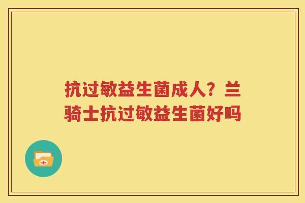 抗过敏益生菌成人？兰骑士抗过敏益生菌好吗