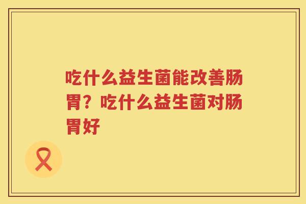 吃什么益生菌能改善肠胃？吃什么益生菌对肠胃好