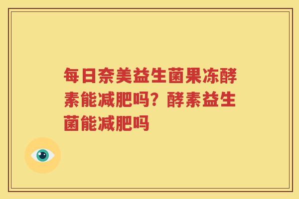 每日奈美益生菌果冻酵素能减肥吗？酵素益生菌能减肥吗