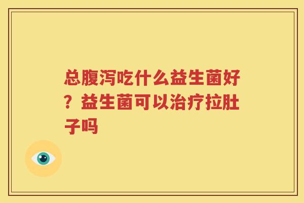 总腹泻吃什么益生菌好？益生菌可以治疗拉肚子吗