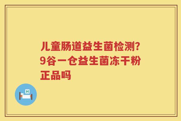 儿童肠道益生菌检测？9谷一仓益生菌冻干粉正品吗