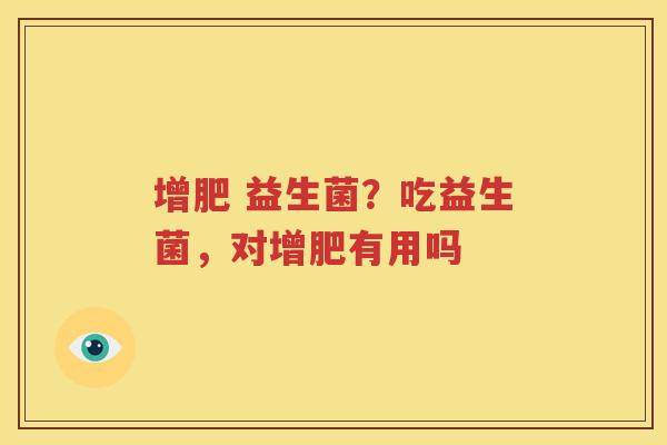增肥 益生菌？吃益生菌，对增肥有用吗