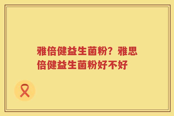 雅倍健益生菌粉？雅思倍健益生菌粉好不好