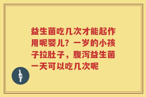 益生菌吃几次才能起作用呢婴儿？一岁的小孩子拉肚子，腹泻益生菌一天可以吃几次呢