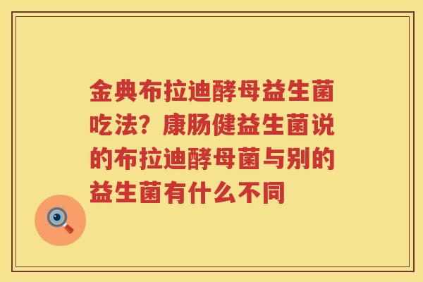 金典布拉迪酵母益生菌吃法？康肠健益生菌说的布拉迪酵母菌与别的益生菌有什么不同