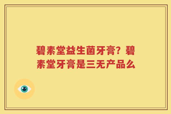 碧素堂益生菌牙膏？碧素堂牙膏是三无产品么
