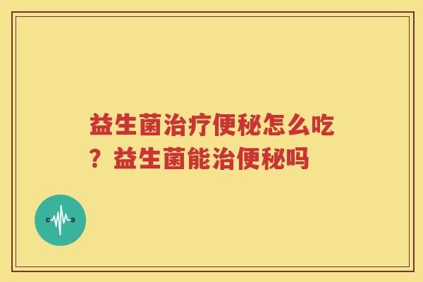 益生菌治疗便秘怎么吃？益生菌能治便秘吗