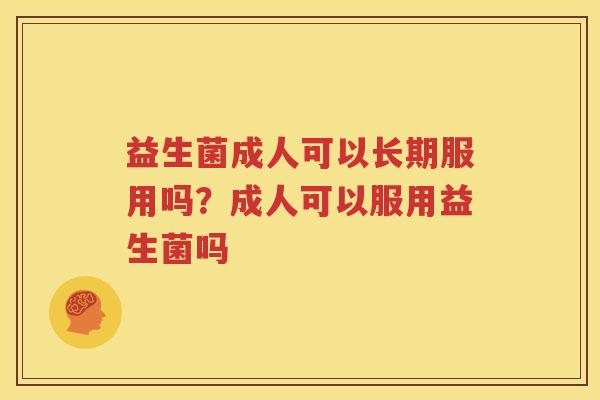 益生菌成人可以长期服用吗？成人可以服用益生菌吗